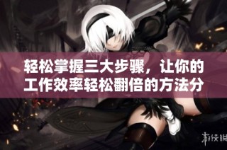 轻松掌握三大步骤，让你的工作效率轻松翻倍的方法分享