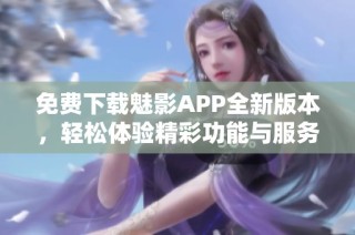 免费下载魅影APP全新版本，轻松体验精彩功能与服务