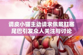 调皮小猫主动请求佩戴肛塞尾巴引发众人关注与讨论