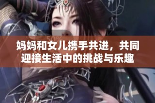 妈妈和女儿携手共进，共同迎接生活中的挑战与乐趣