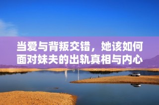 当爱与背叛交错，她该如何面对妹夫的出轨真相与内心挣扎