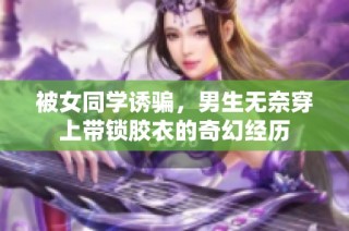 被女同学诱骗，男生无奈穿上带锁胶衣的奇幻经历