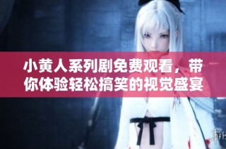 小黄人系列剧免费观看，带你体验轻松搞笑的视觉盛宴与欢乐时光