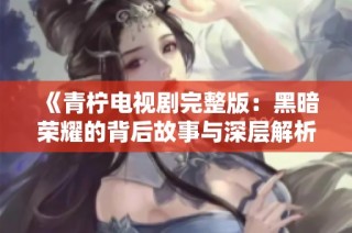 《青柠电视剧完整版：黑暗荣耀的背后故事与深层解析》