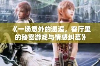 《一场意外的邂逅，客厅里的秘密游戏与情感纠葛》