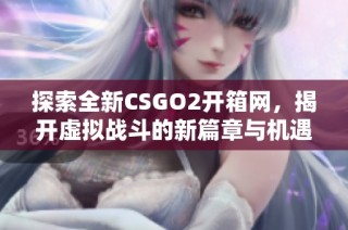 探索全新CSGO2开箱网，揭开虚拟战斗的新篇章与机遇