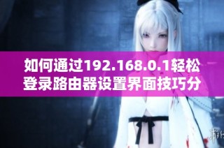 如何通过192.168.0.1轻松登录路由器设置界面技巧分享