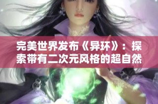完美世界发布《异环》：探索带有二次元风格的超自然开放世界游戏