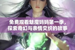 免费观看魅魔妈妈第一季，探索奇幻与亲情交织的故事乐趣