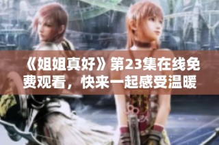 《姐姐真好》第23集在线免费观看，快来一起感受温暖与感动吧
