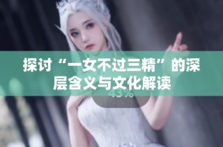 探讨“一女不过三精”的深层含义与文化解读