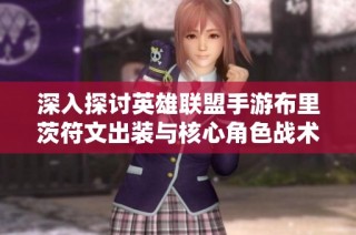 深入探讨英雄联盟手游布里茨符文出装与核心角色战术解析