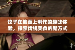 饺子在地面上制作的趣味体验，探索传统美食的新方式
