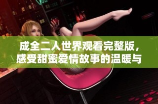 成全二人世界观看完整版，感受甜蜜爱情故事的温暖与感动