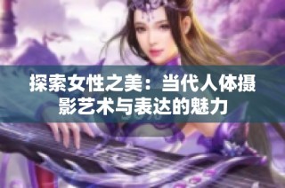 探索女性之美：当代人体摄影艺术与表达的魅力
