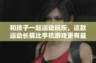 和孩子一起运动玩乐，这款运动长裤比手机游戏更有益健康