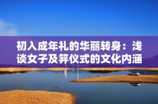 初入成年礼的华丽转身：浅谈女子及笄仪式的文化内涵与意义