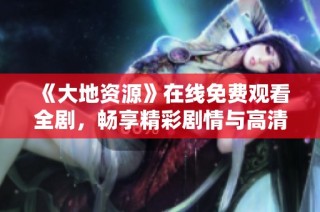《大地资源》在线免费观看全剧，畅享精彩剧情与高清画面体验