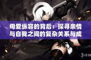 母爱纵容的背后：探寻亲情与自我之间的复杂关系与成长之路