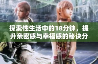 探索性生活中的18分钟，提升亲密感与幸福感的秘诀分享