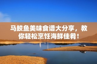 马鲛鱼美味食谱大分享，教你轻松烹饪海鲜佳肴！