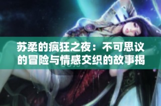 苏柔的疯狂之夜：不可思议的冒险与情感交织的故事揭秘