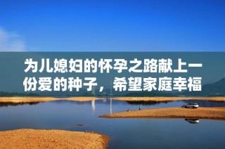 为儿媳妇的怀孕之路献上一份爱的种子，希望家庭幸福美满。
