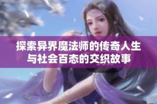 探索异界魔法师的传奇人生与社会百态的交织故事