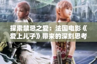 探索禁忌之爱：法国电影《爱上儿子》带来的深刻思考与情感纠葛