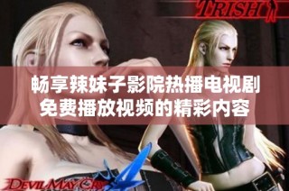 畅享辣妹子影院热播电视剧免费播放视频的精彩内容