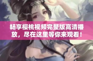畅享樱桃视频完整版高清播放，尽在这里等你来观看！
