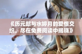 《历元郎与水婷月的爱恨交织，尽在免费阅读中揭晓》