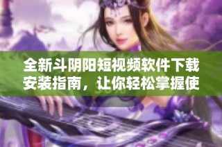 全新斗阴阳短视频软件下载安装指南，让你轻松掌握使用技巧