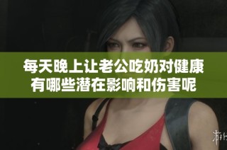 每天晚上让老公吃奶对健康有哪些潜在影响和伤害呢