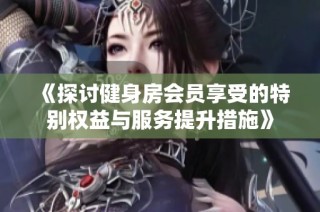 《探讨健身房会员享受的特别权益与服务提升措施》