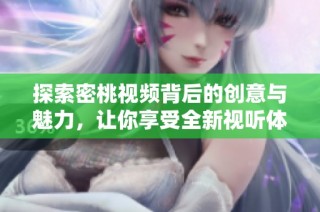 探索密桃视频背后的创意与魅力，让你享受全新视听体验