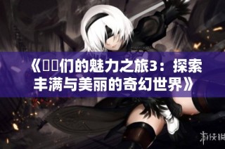 《妺妺们的魅力之旅3：探索丰满与美丽的奇幻世界》