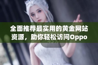 全面推荐最实用的黄金网站资源，助你轻松访问Oppo相关内容