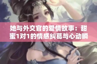 她与外交官的爱情故事：甜蜜1对1的情感纠葛与心动瞬间