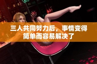 三人共同努力后，事情变得简单而容易解决了