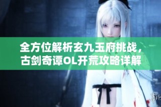全方位解析玄九玉府挑战，古剑奇谭OL开荒攻略详解助你成功