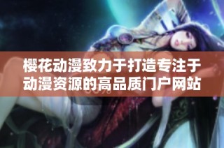 樱花动漫致力于打造专注于动漫资源的高品质门户网站