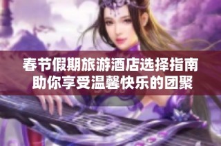 春节假期旅游酒店选择指南 助你享受温馨快乐的团聚时光