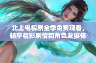 北上电视剧全季免费观看，畅享精彩剧情和角色发展体验