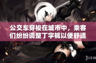 公交车穿梭在城市中，乘客们纷纷调整丁字裤以便舒适出行的经历