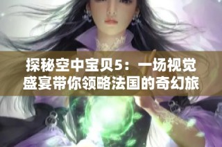 探秘空中宝贝5：一场视觉盛宴带你领略法国的奇幻旅程