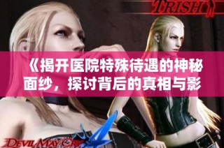 《揭开医院特殊待遇的神秘面纱，探讨背后的真相与影响》