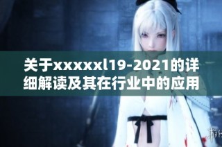 关于xxxxxl19-2021的详细解读及其在行业中的应用分析