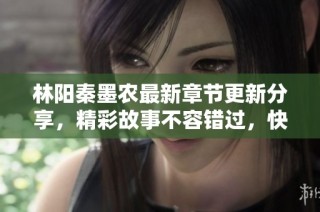 林阳秦墨农最新章节更新分享，精彩故事不容错过，快来阅读吧