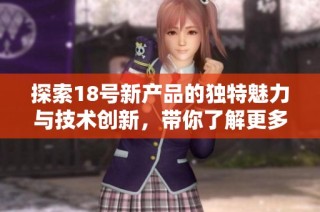 探索18号新产品的独特魅力与技术创新，带你了解更多精彩内容